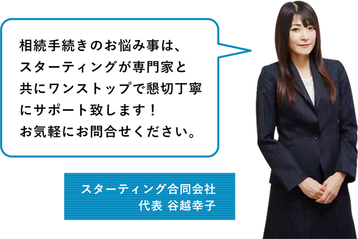 相続手続きのお悩み事は、スターティングが専門家と共にワンストップで懇切丁寧にサポート致します。お気軽にお問合せください。